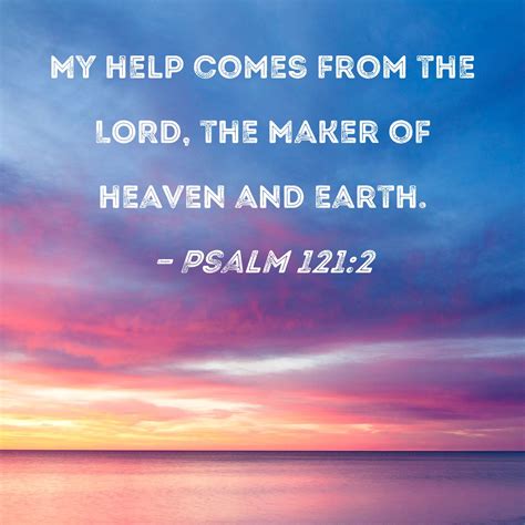 Psalm 121:2 My help comes from the LORD, the Maker of heaven and earth.