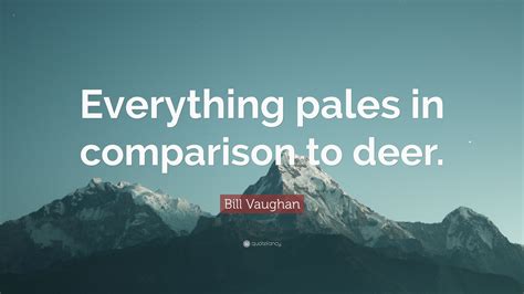 Bill Vaughan Quote: “Everything pales in comparison to deer.”