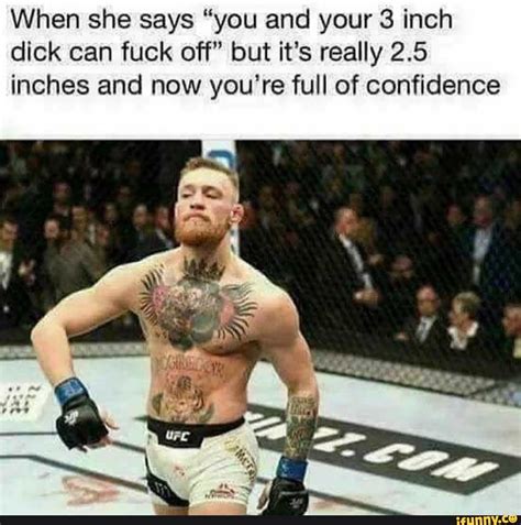 When she says "you and your 3 inch dick can fuck off" but it's really 2 ...