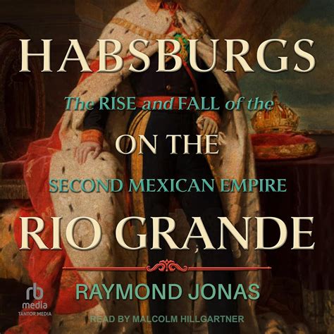 Habsburgs on the Rio Grande: The Rise and Fall of the Second Mexican ...
