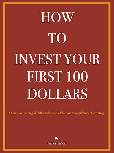 HOW TO INVEST YOUR FIRST 100 DOLLARS: A Guide to Building Wealth and ...