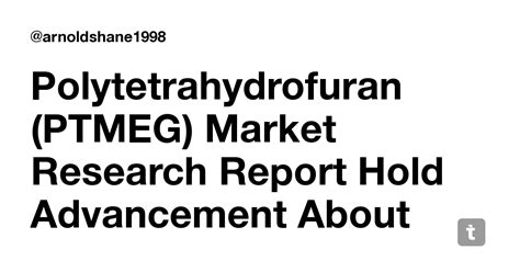Polytetrahydrofuran (PTMEG) Market Research Report Hold Advancement ...
