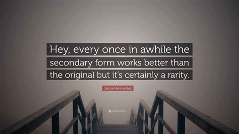 Jaime Hernandez Quote: "Hey, every once in awhile the secondary form ...