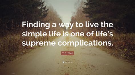 T. S. Eliot Quote: “Finding a way to live the simple life is one of ...
