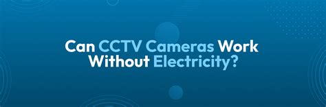 Can CCTV Cameras Work Without Electricity?