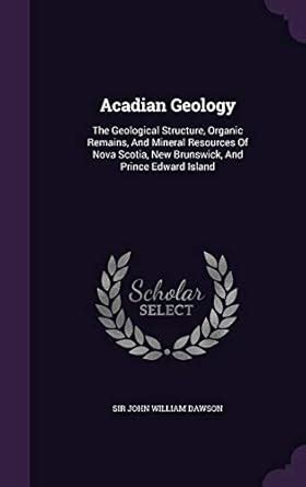 Acadian Geology: The Geological Structure, Organic Remains, and Mineral ...