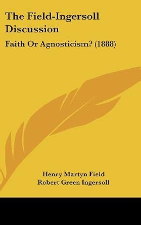 The Field-Ingersoll Discussion: Faith or Agnosticism? (1888) : Amazon ...