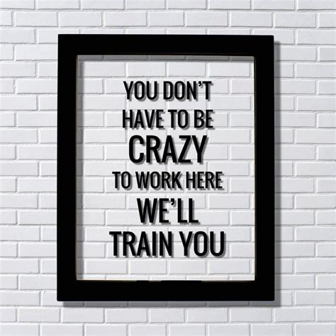 You don't have to be crazy to work here we'll train you - Funny ...