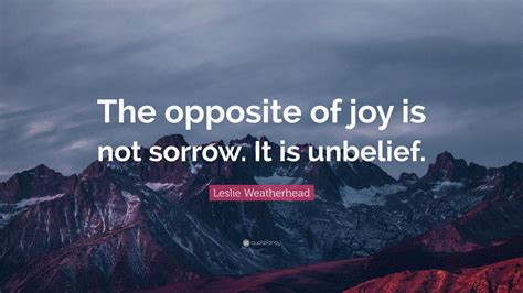 Leslie Weatherhead Quote: “The opposite of joy is not sorrow. It is ...