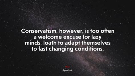 Conservatism, however, is too often a welcome excuse for lazy minds ...