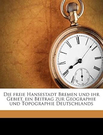 Die Freie Hansestadt Bremen Und Ihr Gebiet, Ein Beitrag Zur Geographie ...
