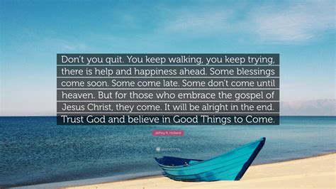 Jeffrey R. Holland Quote: “Don’t you quit. You keep walking, you keep ...