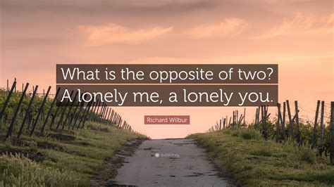 Richard Wilbur Quote: “What is the opposite of two? A lonely me, a ...