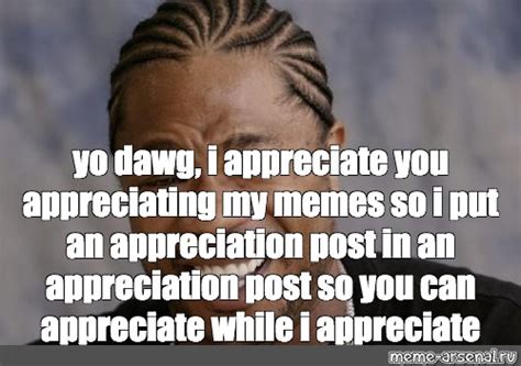 Meme: "yo dawg, i appreciate you appreciating my memes so i put an ...