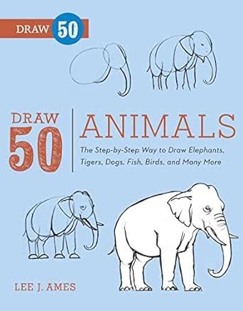 Draw 50 Animals: The Step-by-Step Way to Draw Elephants, Tigers, Dogs ...