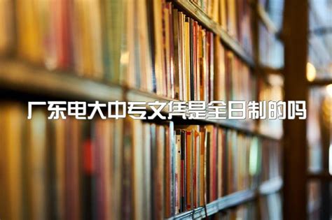 2023年广东电大中专文凭是全日制的吗、报名后需要自己学习考试吗？|中专网