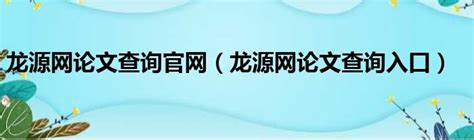 龙源网论文查询官网（龙源网论文查询入口）_51房产网