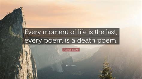 Matsuo Bashō Quote: “Every moment of life is the last, every poem is a ...