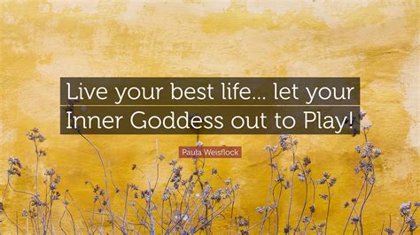 Paula Weisflock Quote: “Live your best life... let your Inner Goddess out to Play!”