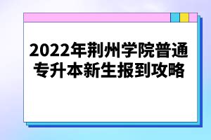 2022年荆州学院普通专升本新生报到攻略_湖北普通专升本网