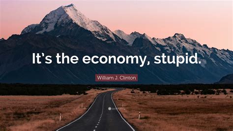 William J. Clinton Quote: “It’s the economy, stupid.”