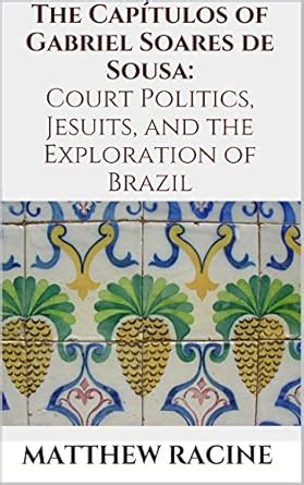 The Capítulos of Gabriel Soares de Sousa: Court Politics, Jesuits, and ...