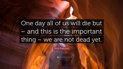 Terry Pratchett Quote: “One day all of us will die but – and this is ...