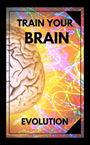 TRAIN YOUR BRAIN: Evolve! Practical methods to activate your mind to ...