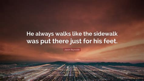 Jason Reynolds Quote: "He always walks like the sidewalk was put there ...