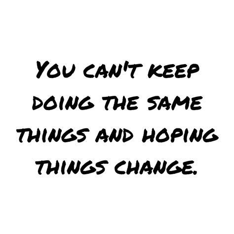 You can't keep doing the same things and hoping things change ...