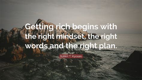 Robert T. Kiyosaki Quote: “Getting rich begins with the right mindset ...