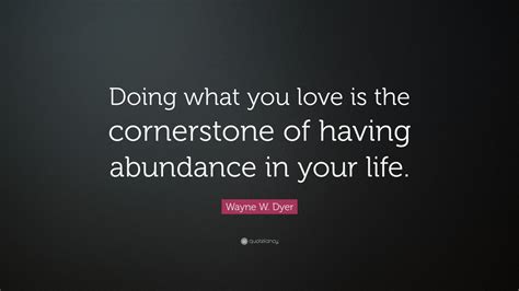 Wayne W. Dyer Quote: “Doing what you love is the cornerstone of having ...