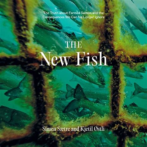 The New Fish: The Truth About Farmed Salmon and the Consequences We Can ...