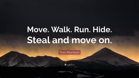 Toni Morrison Quote: “Move. Walk. Run. Hide. Steal and move on.”