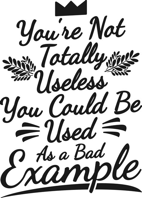 You're Not Totally Useless, You Could Be Used as a Bad Example, Funny ...