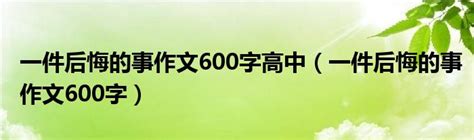 一件后悔的事作文600字高中（一件后悔的事作文600字）_华夏文化传播网