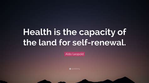 Aldo Leopold Quote: “Health is the capacity of the land for self-renewal.”