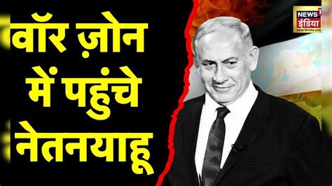 Iran Israel War : लेबनान सीमा पर वॉर ज़ोन में पहुंचे नेतनयाहू | Lebanon ...