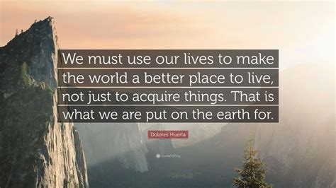 Dolores Huerta Quote: “We must use our lives to make the world a better ...