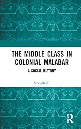 The Middle Class in Colonial Malabar: A Social History : Sreejith, K ...