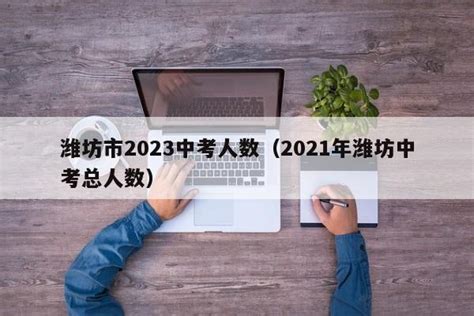 潍坊市2023中考人数（2021年潍坊中考总人数） - 聚沐生活网