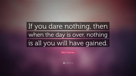 Neil Gaiman Quote: “If you dare nothing, then when the day is over ...