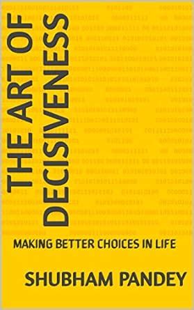 THE ART OF DECISIVENESS: MAKING BETTER CHOICES IN LIFE eBook : Pandey ...