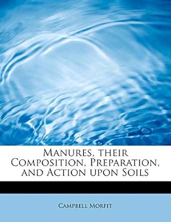 Manures, Their Composition, Preparation, and Action Upon Soils : Morfit ...