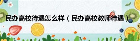 民办高校待遇怎么样（民办高校教师待遇）_51房产网