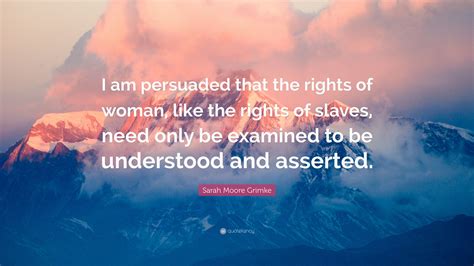 Sarah Moore Grimke Quote: “I am persuaded that the rights of woman ...