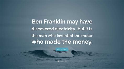 Earl Warren Quote: “Ben Franklin may have discovered electricity- but it is the man who invented ...