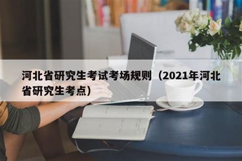 河北省研究生考试考场规则（2021年河北省研究生考点）_河北高等教育信息网