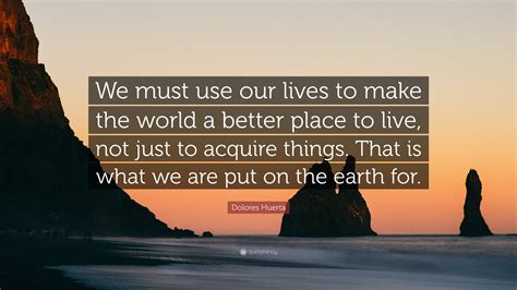 Dolores Huerta Quote: “We must use our lives to make the world a better ...