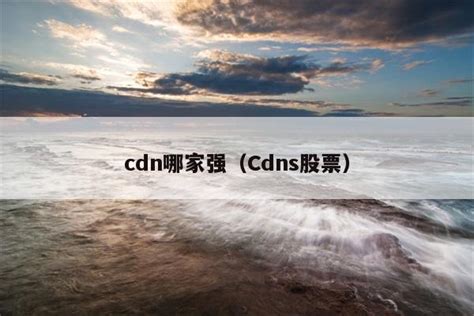 cdn哪家强（Cdns股票） - 佳咖号